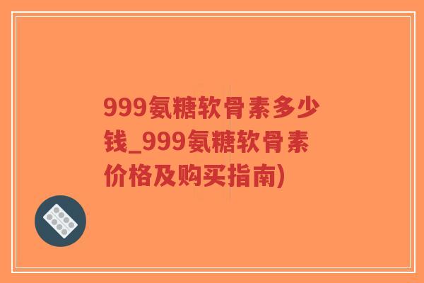 999氨糖软骨素多少钱_999氨糖软骨素价格及购买指南)-第1张图片-超越 999氨糖软骨素多少钱_999氨糖软骨素价格及购买指南)-第1张图片-超越