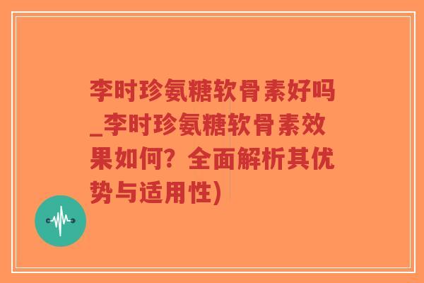 李时珍氨糖软骨素好吗_李时珍氨糖软骨素效果如何?全面解析其优势与适用性)-第1张图片-超越 李时珍氨糖软骨素好吗_李时珍氨糖软骨素效果如何?全面解析其优势与适用性)-第1张图片-超越