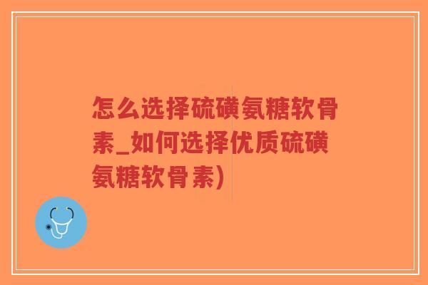 怎么选择硫磺氨糖软骨素_如何选择优质硫磺氨糖软骨素)-第1张图片-超越 怎么选择硫磺氨糖软骨素_如何选择优质硫磺氨糖软骨素)-第1张图片-超越