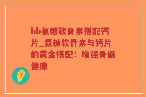 hb氨糖软骨素搭配钙片_氨糖软骨素与钙片的黄金搭配:增强骨骼健康-第1张图片-超越 hb氨糖软骨素搭配钙片_氨糖软骨素与钙片的黄金搭配:增强骨骼健康-第1张图片-超越