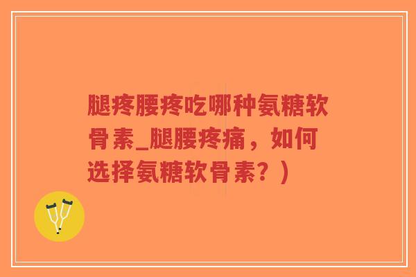 腿疼腰疼吃哪种氨糖软骨素_腿腰疼痛，如何选择氨糖软骨素？)-第1张图片-超越