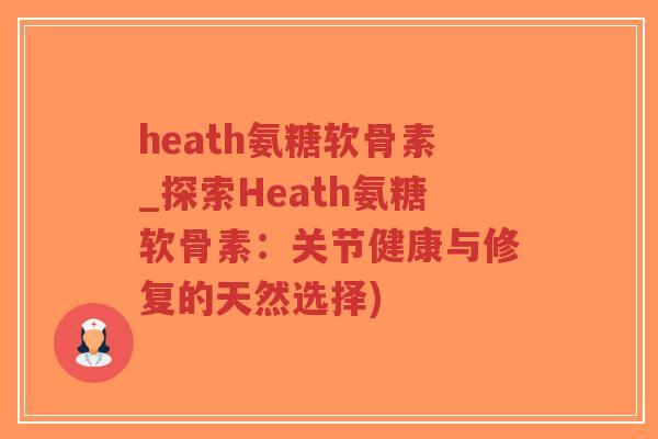 heath氨糖软骨素_探索Heath氨糖软骨素:关节健康与修复的天然选择)-第1张图片-超越 heath氨糖软骨素_探索Heath氨糖软骨素:关节健康与修复的天然选择)-第1张图片-超越