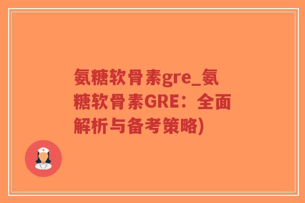氨糖软骨素gre_氨糖软骨素GRE:全面解析与备考策略)-第1张图片-超越 氨糖软骨素gre_氨糖软骨素GRE:全面解析与备考策略)-第1张图片-超越