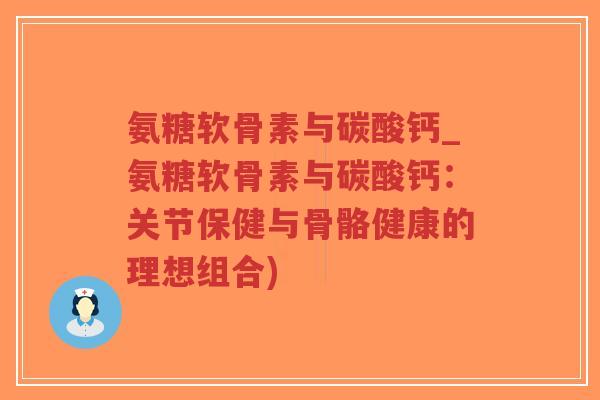 氨糖软骨素与碳酸钙_氨糖软骨素与碳酸钙：关节保健与骨骼健康的理想组合)-第1张图片-超越