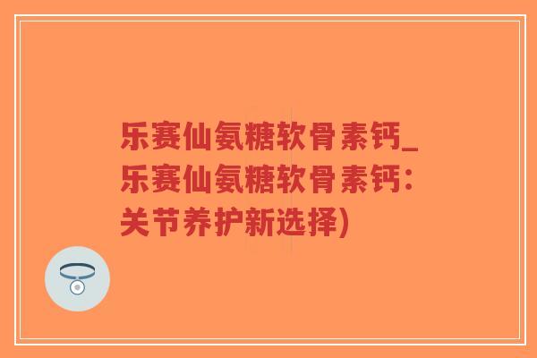 乐赛仙氨糖软骨素钙_乐赛仙氨糖软骨素钙:关节养护新选择)-第1张图片-超越 乐赛仙氨糖软骨素钙_乐赛仙氨糖软骨素钙:关节养护新选择)-第1张图片-超越