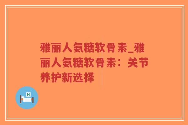 雅丽人氨糖软骨素_雅丽人氨糖软骨素:关节养护新选择-第1张图片-超越 雅丽人氨糖软骨素_雅丽人氨糖软骨素:关节养护新选择-第1张图片-超越