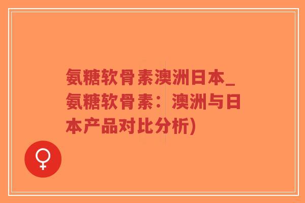 氨糖软骨素澳洲日本_氨糖软骨素：澳洲与日本产品对比分析)-第1张图片-超越