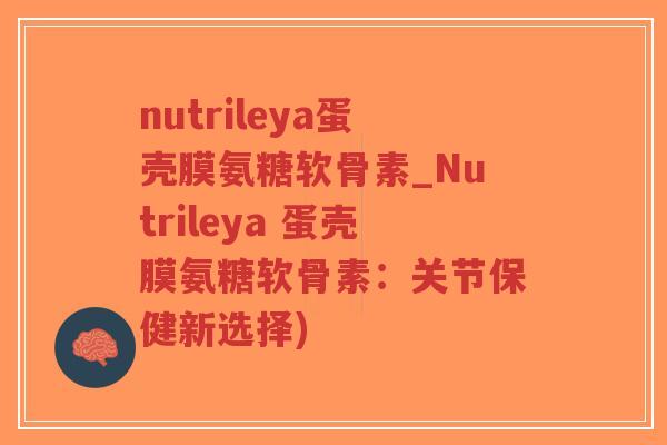 nutrileya蛋壳膜氨糖软骨素_Nutrileya 蛋壳膜氨糖软骨素:关节保健新选择)-第1张图片-超越 nutrileya蛋壳膜氨糖软骨素_Nutrileya 蛋壳膜氨糖软骨素:关节保健新选择)-第1张图片-超越