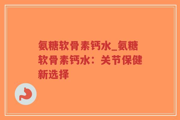 氨糖软骨素钙水_氨糖软骨素钙水:关节保健新选择-第1张图片-超越 氨糖软骨素钙水_氨糖软骨素钙水:关节保健新选择-第1张图片-超越