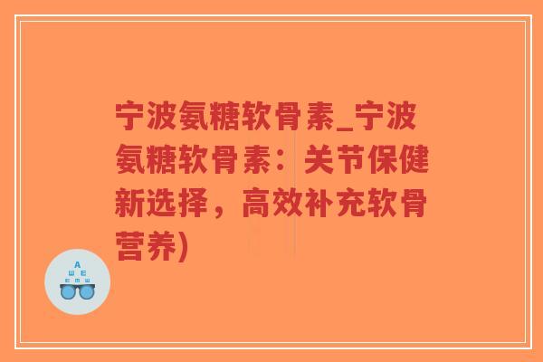 宁波氨糖软骨素_宁波氨糖软骨素:关节保健新选择,高效补充软骨营养)-第1张图片-超越 宁波氨糖软骨素_宁波氨糖软骨素:关节保健新选择,高效补充软骨营养)-第1张图片-超越