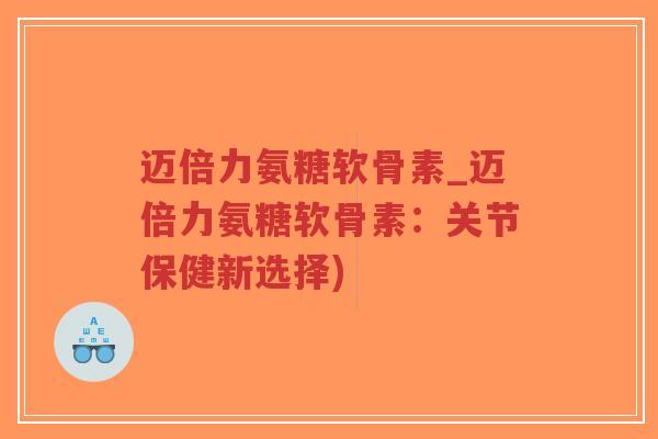 迈倍力氨糖软骨素_迈倍力氨糖软骨素:关节保健新选择)-第1张图片-超越 迈倍力氨糖软骨素_迈倍力氨糖软骨素:关节保健新选择)-第1张图片-超越