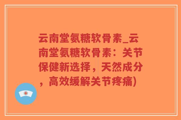 云南堂氨糖软骨素_云南堂氨糖软骨素:关节保健新选择,天然成分,高效缓解关节疼痛)-第1张图片-超越 云南堂氨糖软骨素_云南堂氨糖软骨素:关节保健新选择,天然成分,高效缓解关节疼痛)-第1张图片-超越