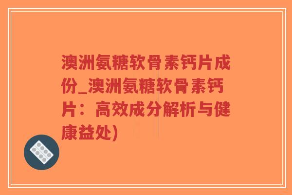 澳洲氨糖软骨素钙片成份_澳洲氨糖软骨素钙片:高效成分解析与健康益处)-第1张图片-超越 澳洲氨糖软骨素钙片成份_澳洲氨糖软骨素钙片:高效成分解析与健康益处)-第1张图片-超越