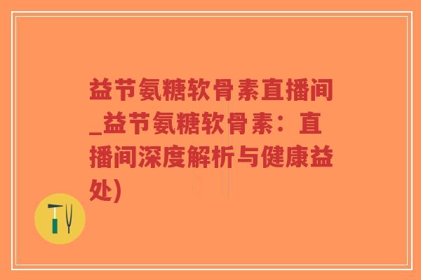 益节氨糖软骨素直播间_益节氨糖软骨素:直播间深度解析与健康益处)-第1张图片-超越 益节氨糖软骨素直播间_益节氨糖软骨素:直播间深度解析与健康益处)-第1张图片-超越