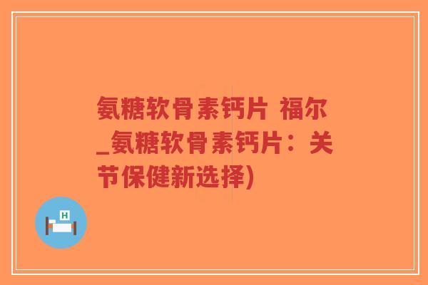 氨糖软骨素钙片 福尔_氨糖软骨素钙片:关节保健新选择)-第1张图片-超越 氨糖软骨素钙片 福尔_氨糖软骨素钙片:关节保健新选择)-第1张图片-超越
