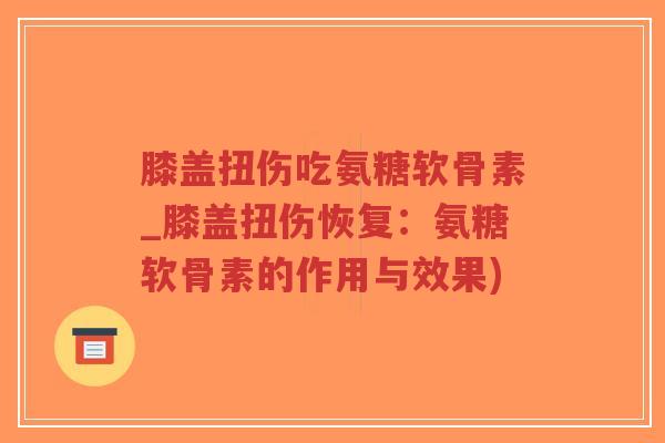 膝盖扭伤吃氨糖软骨素_膝盖扭伤恢复:氨糖软骨素的作用与效果)-第1张图片-超越 膝盖扭伤吃氨糖软骨素_膝盖扭伤恢复:氨糖软骨素的作用与效果)-第1张图片-超越