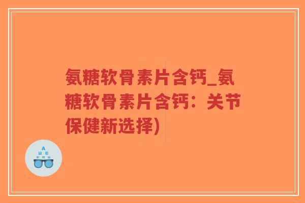氨糖软骨素片含钙_氨糖软骨素片含钙:关节保健新选择)-第1张图片-超越 氨糖软骨素片含钙_氨糖软骨素片含钙:关节保健新选择)-第1张图片-超越