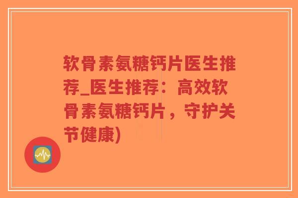 软骨素氨糖钙片医生推荐_医生推荐：高效软骨素氨糖钙片，守护关节健康)-第1张图片-超越
