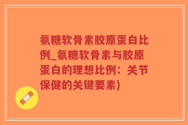 氨糖软骨素胶原蛋白比例_氨糖软骨素与胶原蛋白的理想比例:关节保健的关键要素)-第1张图片-超越 氨糖软骨素胶原蛋白比例_氨糖软骨素与胶原蛋白的理想比例:关节保健的关键要素)-第1张图片-超越