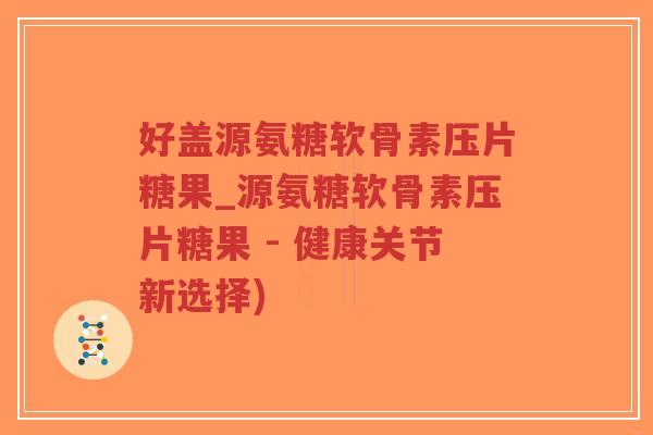 好盖源氨糖软骨素压片糖果_源氨糖软骨素压片糖果 - 健康关节新选择)-第1张图片-超越 好盖源氨糖软骨素压片糖果_源氨糖软骨素压片糖果 - 健康关节新选择)-第1张图片-超越