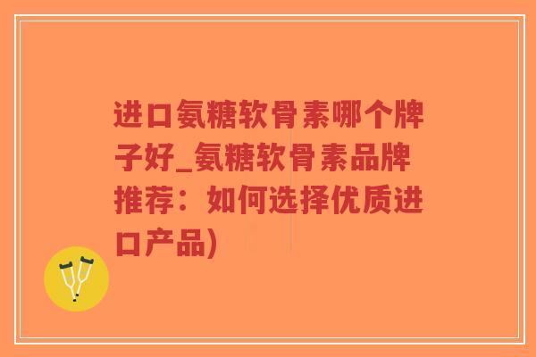 进口氨糖软骨素哪个牌子好_氨糖软骨素品牌推荐:如何选择优质进口产品)-第1张图片-超越 进口氨糖软骨素哪个牌子好_氨糖软骨素品牌推荐:如何选择优质进口产品)-第1张图片-超越