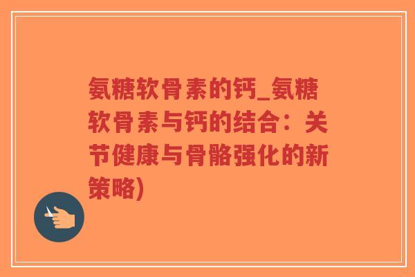 氨糖软骨素的钙_氨糖软骨素与钙的结合:关节健康与骨骼强化的新策略)-第1张图片-超越 氨糖软骨素的钙_氨糖软骨素与钙的结合:关节健康与骨骼强化的新策略)-第1张图片-超越