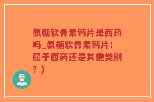 氨糖软骨素钙片是西药吗_氨糖软骨素钙片:属于西药还是其他类别?)-第1张图片-超越 氨糖软骨素钙片是西药吗_氨糖软骨素钙片:属于西药还是其他类别?)-第1张图片-超越