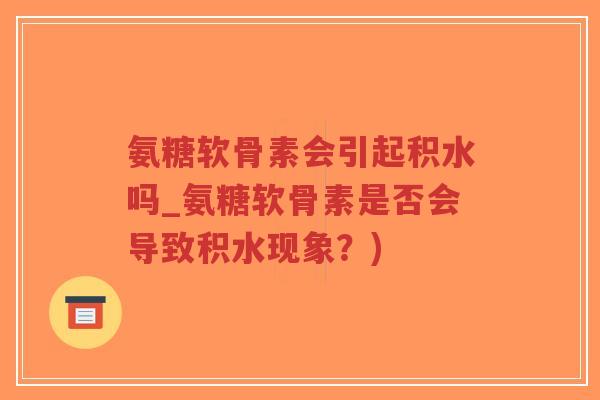 氨糖软骨素会引起积水吗_氨糖软骨素是否会导致积水现象?)-第1张图片-超越 氨糖软骨素会引起积水吗_氨糖软骨素是否会导致积水现象?)-第1张图片-超越