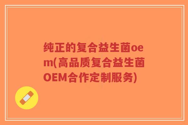 纯正的复合益生菌oem(高品质复合益生菌OEM合作定制服务)-第1张图片-超越 纯正的复合益生菌oem(高品质复合益生菌OEM合作定制服务)-第1张图片-超越