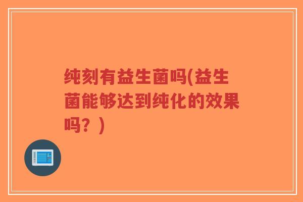 纯刻有益生菌吗(益生菌能够达到纯化的效果吗?)-第1张图片-超越 纯刻有益生菌吗(益生菌能够达到纯化的效果吗?)-第1张图片-超越