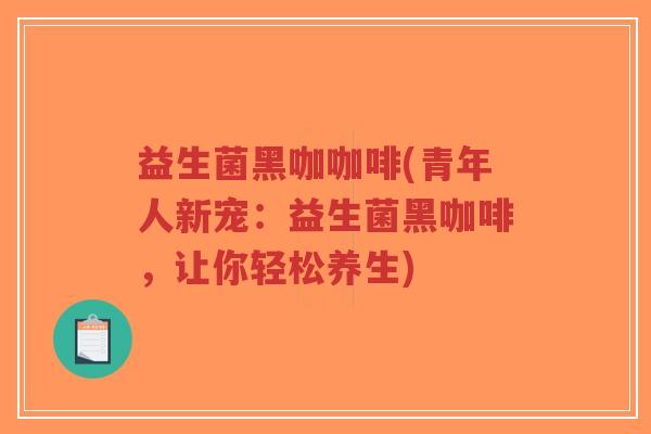 益生菌黑咖咖啡(青年人新宠:益生菌黑咖啡,让你轻松养生)-第1张图片-超越 益生菌黑咖咖啡(青年人新宠:益生菌黑咖啡,让你轻松养生)-第1张图片-超越