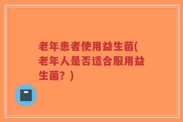 老年患者使用益生菌(老年人是否适合服用益生菌?)-第1张图片-超越 老年患者使用益生菌(老年人是否适合服用益生菌?)-第1张图片-超越