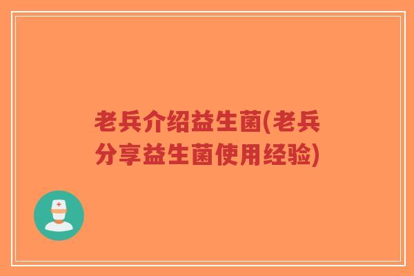 老兵介绍益生菌(老兵分享益生菌使用经验)-第1张图片-超越