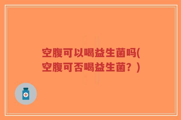 空腹可以喝益生菌吗(空腹可否喝益生菌?)-第1张图片-超越 空腹可以喝益生菌吗(空腹可否喝益生菌?)-第1张图片-超越