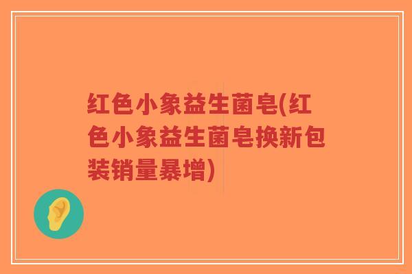 红色小象益生菌皂(红色小象益生菌皂换新包装销量暴增)-第1张图片-超越 红色小象益生菌皂(红色小象益生菌皂换新包装销量暴增)-第1张图片-超越