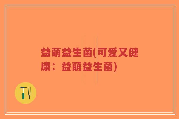 益萌益生菌(可爱又健康:益萌益生菌)-第1张图片-超越 益萌益生菌(可爱又健康:益萌益生菌)-第1张图片-超越