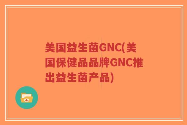 美国益生菌GNC(美国保健品品牌GNC推出益生菌产品)-第1张图片-超越 美国益生菌GNC(美国保健品品牌GNC推出益生菌产品)-第1张图片-超越