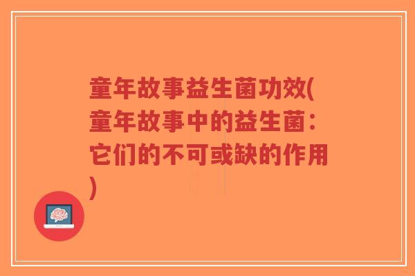 童年故事益生菌功效(童年故事中的益生菌:它们的不可或缺的作用)-第1张图片-超越 童年故事益生菌功效(童年故事中的益生菌:它们的不可或缺的作用)-第1张图片-超越
