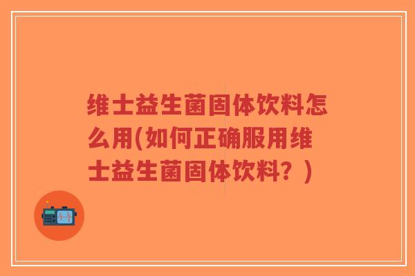 维士益生菌固体饮料怎么用(如何正确服用维士益生菌固体饮料?)-第1张图片-超越 维士益生菌固体饮料怎么用(如何正确服用维士益生菌固体饮料?)-第1张图片-超越