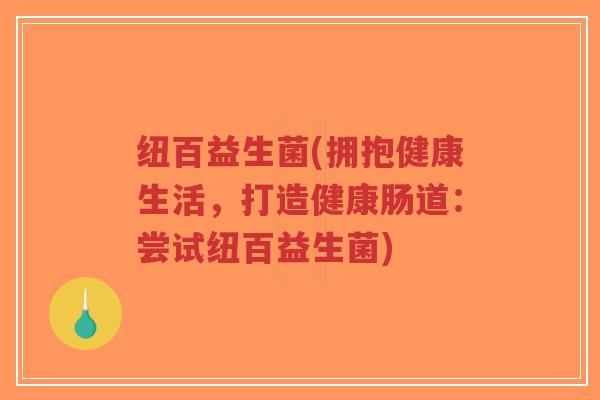 纽百益生菌(拥抱健康生活,打造健康肠道:尝试纽百益生菌)-第1张图片-超越 纽百益生菌(拥抱健康生活,打造健康肠道:尝试纽百益生菌)-第1张图片-超越