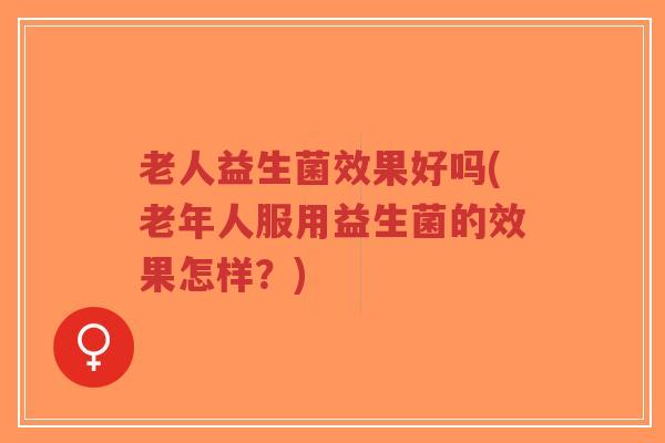 老人益生菌效果好吗(老年人服用益生菌的效果怎样?)-第1张图片-超越 老人益生菌效果好吗(老年人服用益生菌的效果怎样?)-第1张图片-超越