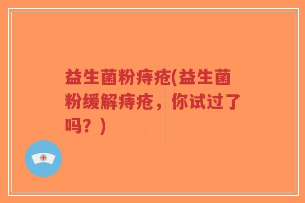 益生菌粉痔疮(益生菌粉缓解痔疮,你试过了吗?)-第1张图片-超越 益生菌粉痔疮(益生菌粉缓解痔疮,你试过了吗?)-第1张图片-超越