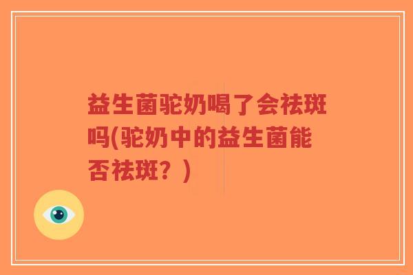 益生菌驼奶喝了会祛斑吗(驼奶中的益生菌能否祛斑?)-第1张图片-超越 益生菌驼奶喝了会祛斑吗(驼奶中的益生菌能否祛斑?)-第1张图片-超越