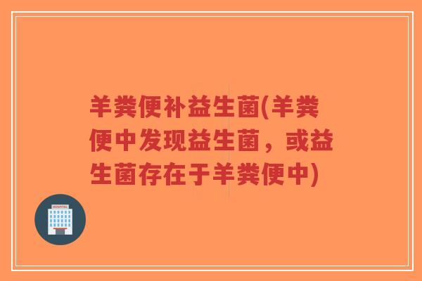 羊粪便补益生菌(羊粪便中发现益生菌,或益生菌存在于羊粪便中)-第1张图片-超越 羊粪便补益生菌(羊粪便中发现益生菌,或益生菌存在于羊粪便中)-第1张图片-超越