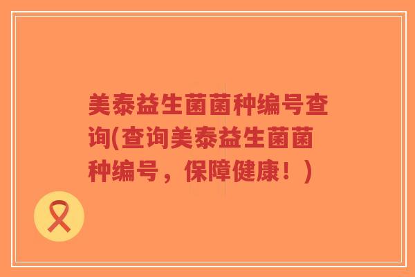 美泰益生菌菌种编号查询(查询美泰益生菌菌种编号,保障健康!)-第1张图片-超越 美泰益生菌菌种编号查询(查询美泰益生菌菌种编号,保障健康!)-第1张图片-超越