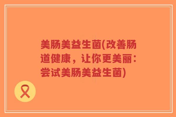 美肠美益生菌(改善肠道健康，让你更美丽：尝试美肠美益生菌)-第1张图片-超越