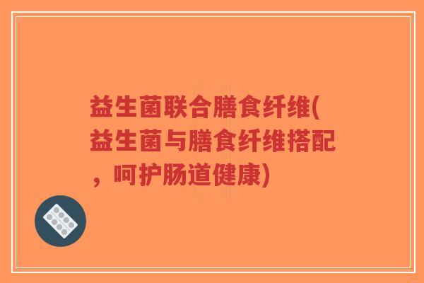 益生菌联合膳食纤维(益生菌与膳食纤维搭配,呵护肠道健康)-第1张图片-超越 益生菌联合膳食纤维(益生菌与膳食纤维搭配,呵护肠道健康)-第1张图片-超越