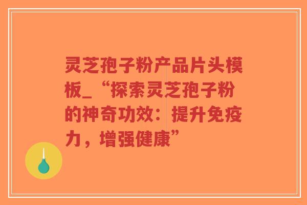 灵芝孢子粉产品片头模板_“探索灵芝孢子粉的神奇功效:提升免疫力,增强健康”-第1张图片-超越 灵芝孢子粉产品片头模板_“探索灵芝孢子粉的神奇功效:提升免疫力,增强健康”-第1张图片-超越