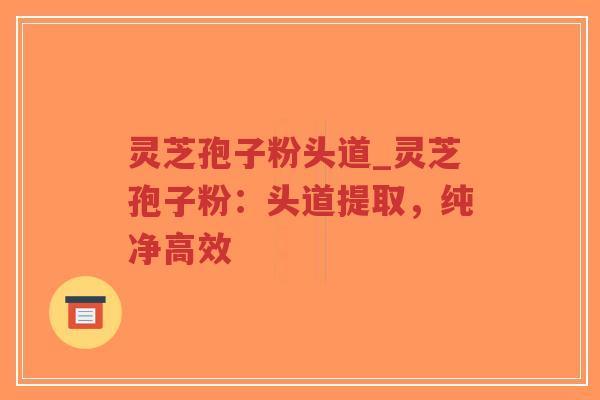 灵芝孢子粉头道_灵芝孢子粉:头道提取,纯净高效-第1张图片-超越 灵芝孢子粉头道_灵芝孢子粉:头道提取,纯净高效-第1张图片-超越