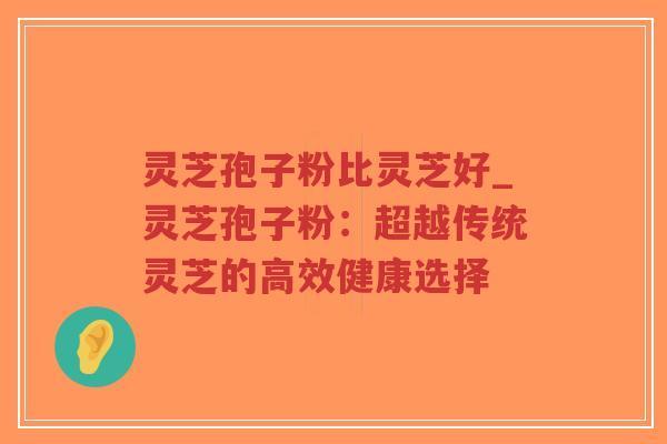 灵芝孢子粉比灵芝好_灵芝孢子粉:超越传统灵芝的高效健康选择-第1张图片-超越 灵芝孢子粉比灵芝好_灵芝孢子粉:超越传统灵芝的高效健康选择-第1张图片-超越